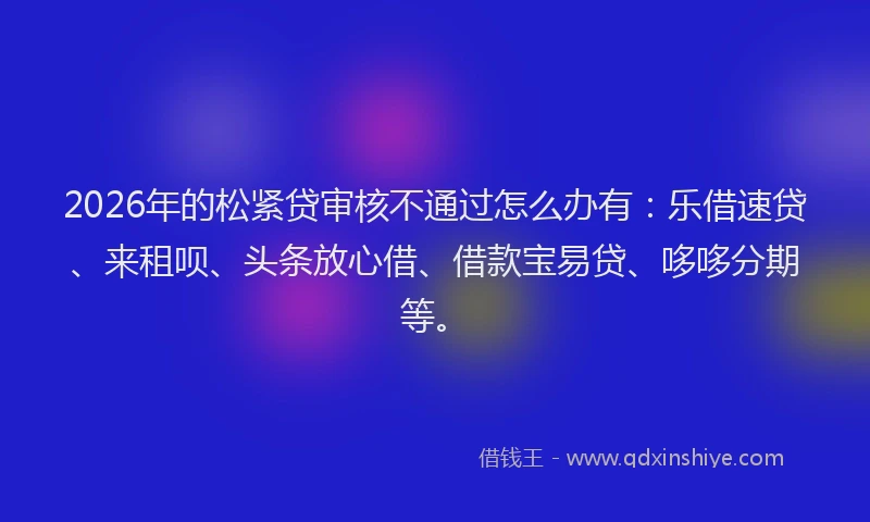 2026年的松紧贷审核不通过怎么办有：乐借速贷、来租呗、头条放心借、借款宝易贷、哆哆分期等。