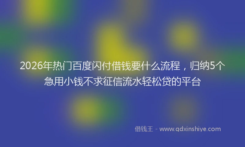 2026年热门百度闪付借钱要什么流程，归纳5个急用小钱不求征信流水轻松贷的平台
