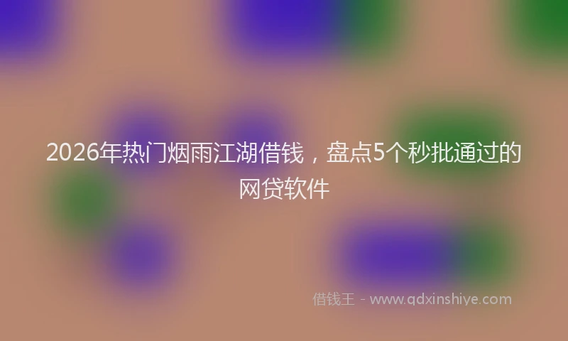 2026年热门烟雨江湖借钱，盘点5个秒批通过的网贷软件