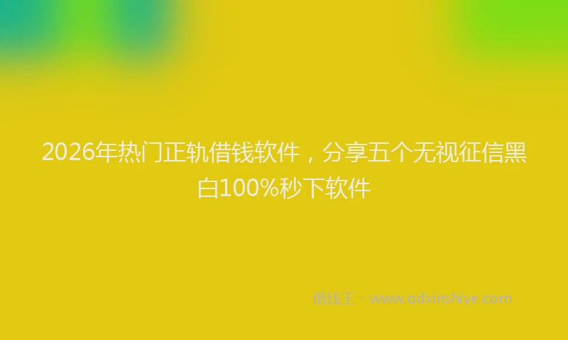 2026年热门正轨借钱软件,分享五个无视征信黑白100%秒下软件