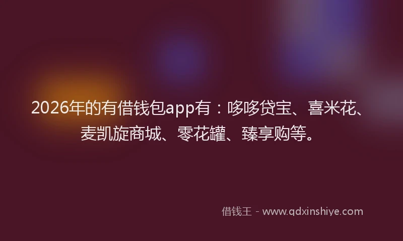 2026年的有借钱包app有：哆哆贷宝、喜米花、麦凯旋商城、零花罐、臻享购等。