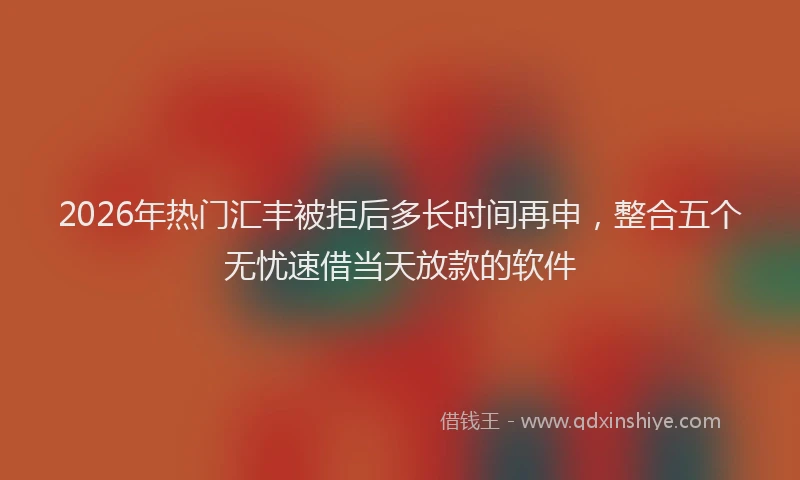 2026年热门汇丰被拒后多长时间再申，整合五个无忧速借当天放款的软件