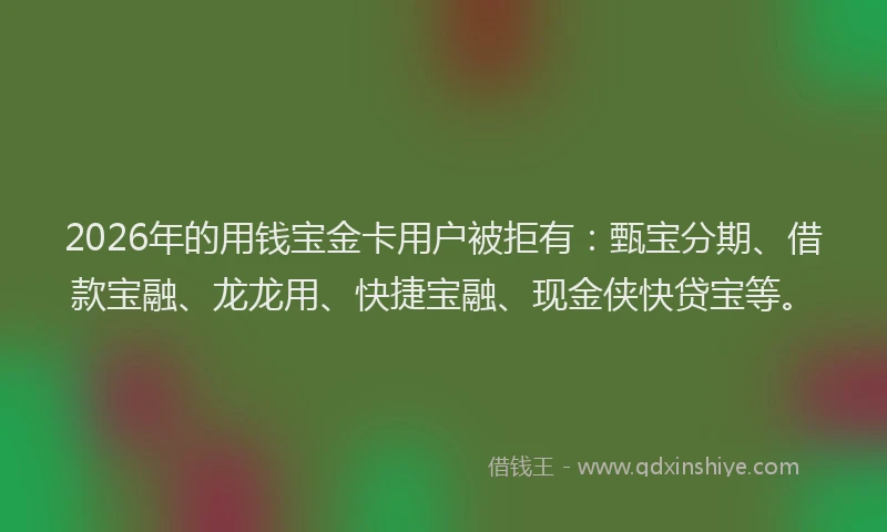 2026年的用钱宝金卡用户被拒有：甄宝分期、借款宝融、龙龙用、快捷宝融、现金侠快贷宝等。