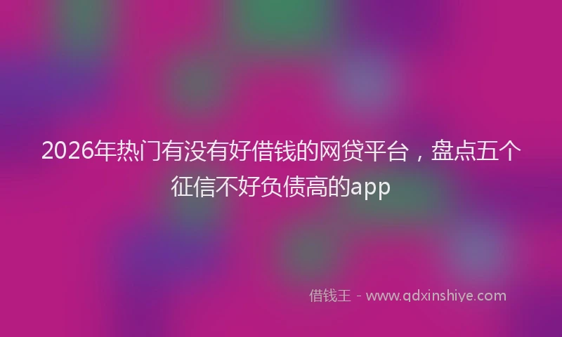 2026年热门有没有好借钱的网贷平台,盘点五个征信不好负债高的app