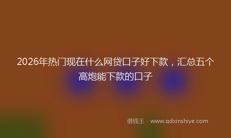 2026年热门现在什么网贷口子好下款，汇总五个高炮能下款的口子
