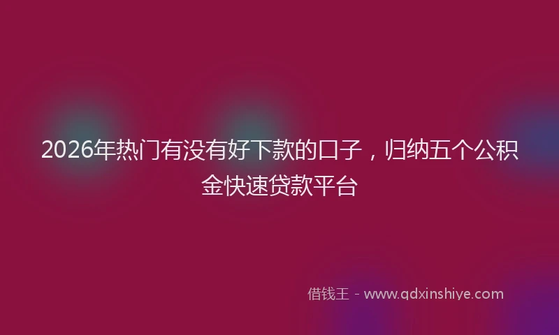 2026年热门有没有好下款的口子，归纳五个公积金快速贷款平台