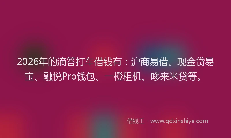 2026年的滴答打车借钱有：沪商易借、现金贷易宝、融悦Pro钱包、一橙租机、哆来米贷等。