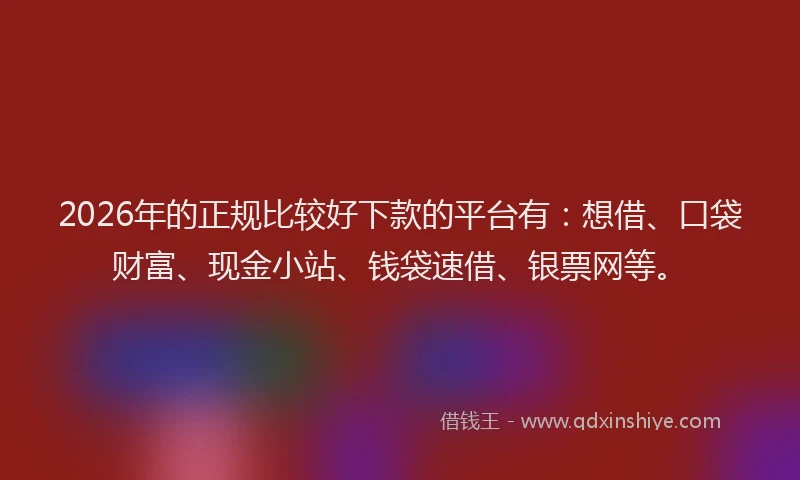 2026年的正规比较好下款的平台有：想借、口袋财富、现金小站、钱袋速借、银票网等。