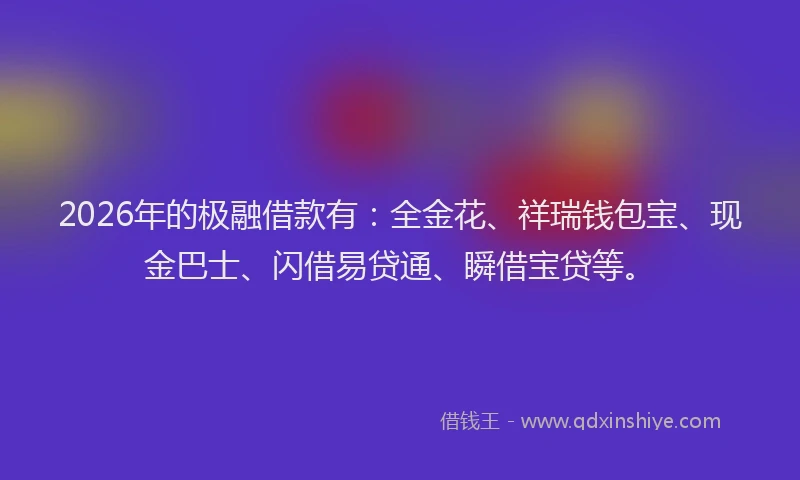 2026年的极融借款有：全金花、祥瑞钱包宝、现金巴士、闪借易贷通、瞬借宝贷等。