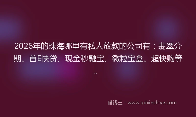 2026年的珠海哪里有私人放款的公司有：翡翠分期、首E快贷、现金秒融宝、微粒宝盒、超快购等。