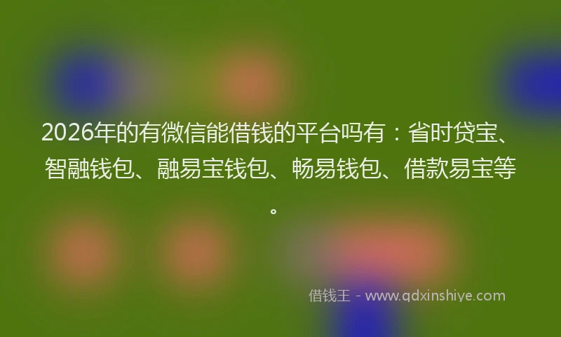 2026年的有微信能借钱的平台吗有：省时贷宝、智融钱包、融易宝钱包、畅易钱包、借款易宝等。