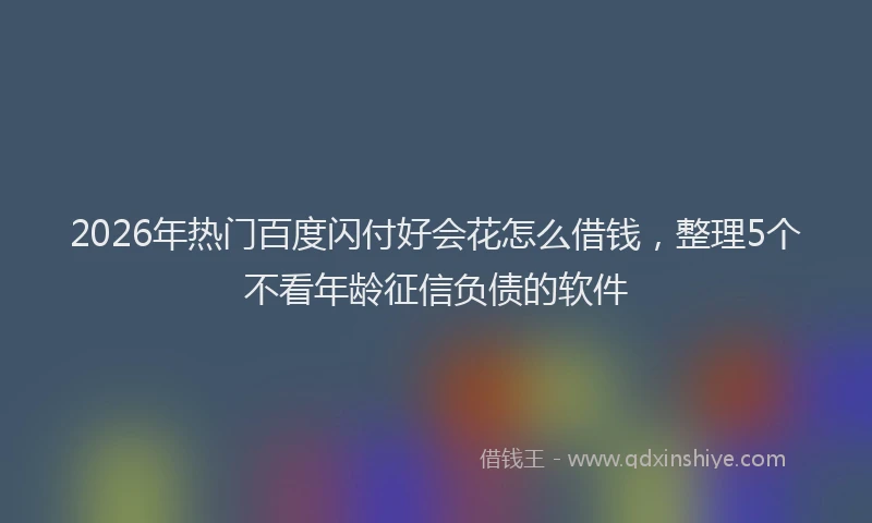 2026年热门百度闪付好会花怎么借钱，整理5个不看年龄征信负债的软件
