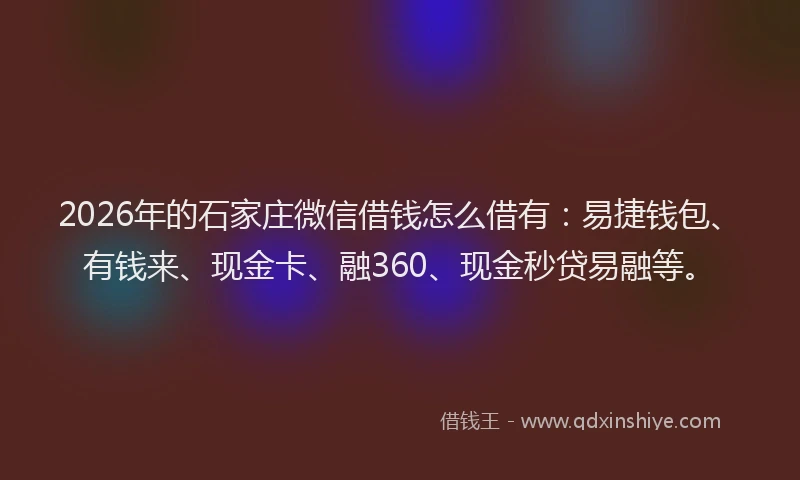 2026年的石家庄微信借钱怎么借有：易捷钱包、有钱来、现金卡、融360、现金秒贷易融等。
