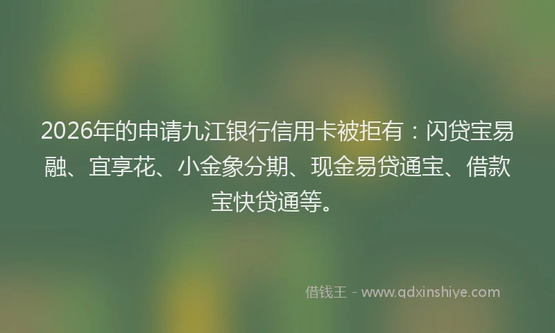 2026年的申请九江银行信用卡被拒有：闪贷宝易融、宜享花、小金象分期、现金易贷通宝、借款宝快贷通等。