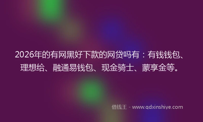 2026年的有网黑好下款的网贷吗有:有钱钱包、理想给、融通易钱包、现金骑士、蒙享金等。
