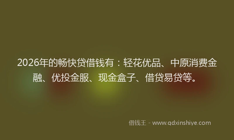2026年的畅快贷借钱有：轻花优品、中原消费金融、优投金服、现金盒子、借贷易贷等。