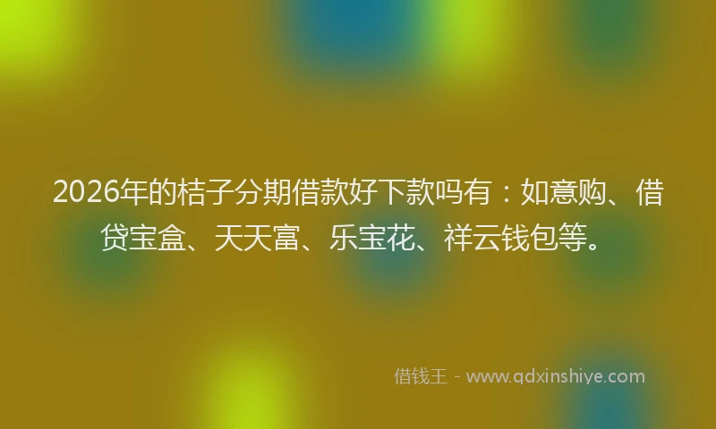 2026年的桔子分期借款好下款吗有：如意购、借贷宝盒、天天富、乐宝花、祥云钱包等。