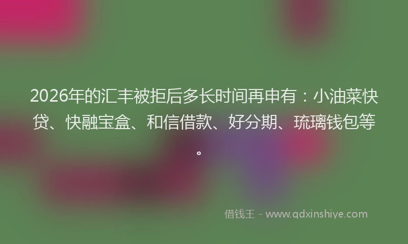 2026年的汇丰被拒后多长时间再申有：小油菜快贷、快融宝盒、和信借款、好分期、琉璃钱包等。