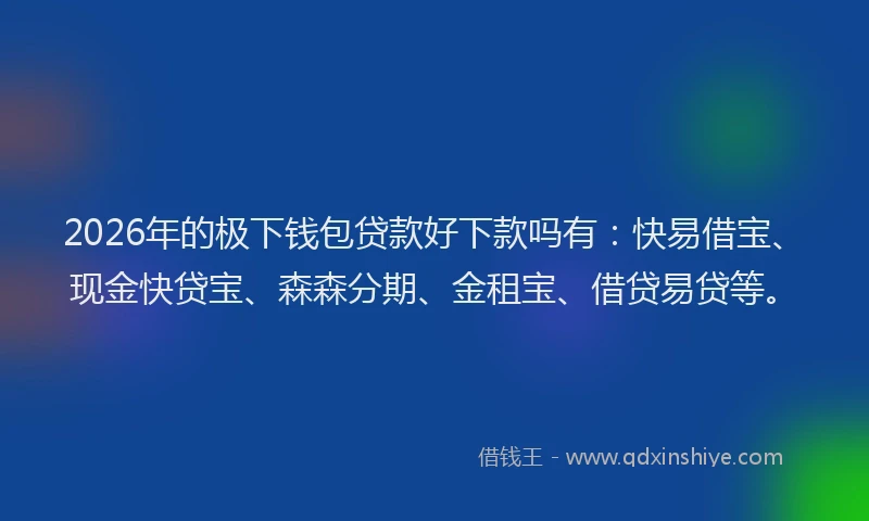 2026年的极下钱包贷款好下款吗有：快易借宝、现金快贷宝、森森分期、金租宝、借贷易贷等。