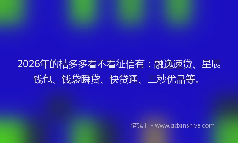 2026年的桔多多看不看征信有：融逸速贷、星辰钱包、钱袋瞬贷、快贷通、三秒优品等。