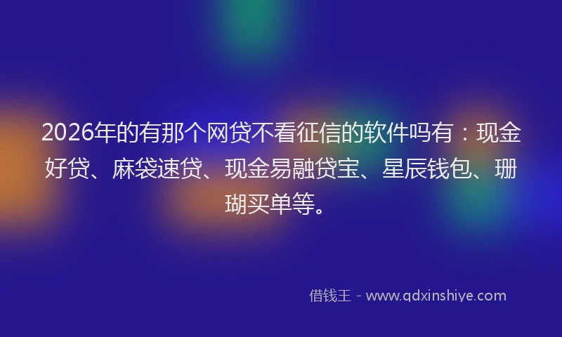 2026年的有那个网贷不看征信的软件吗有：现金好贷、麻袋速贷、现金易融贷宝、星辰钱包、珊瑚买单等。
