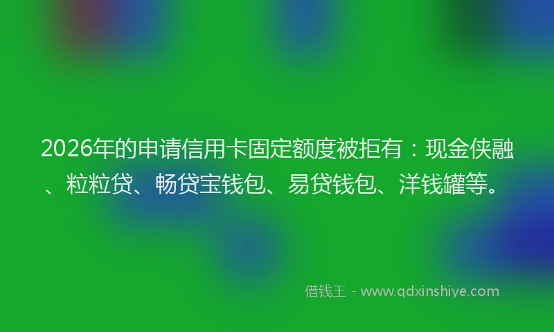 2026年的申请信用卡固定额度被拒有：现金侠融、粒粒贷、畅贷宝钱包、易贷钱包、洋钱罐等。
