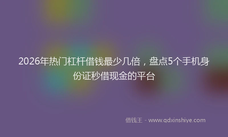 2026年热门杠杆借钱最少几倍，盘点5个手机身份证秒借现金的平台