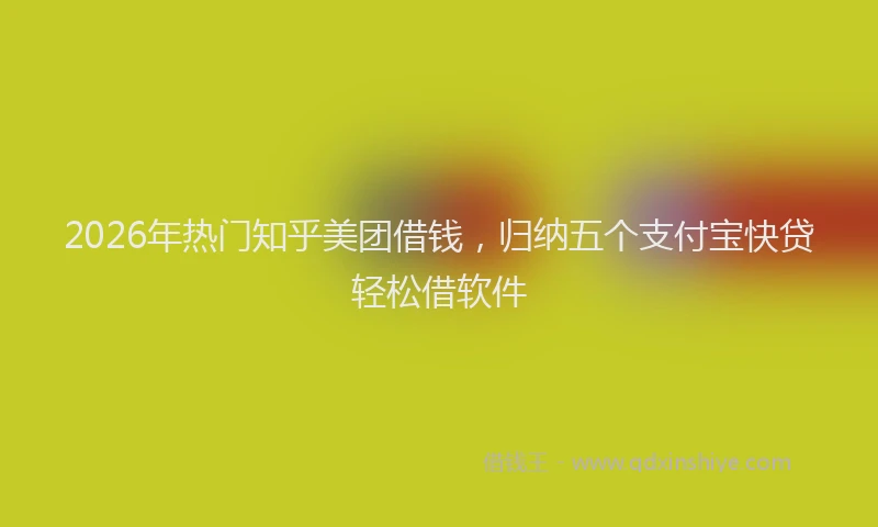 2026年热门知乎美团借钱，归纳五个支付宝快贷轻松借软件
