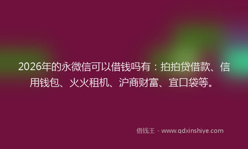 2026年的永微信可以借钱吗有：拍拍贷借款、信用钱包、火火租机、沪商财富、宜口袋等。