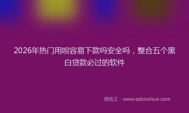 2026年热门用呗容易下款吗安全吗，整合五个黑白贷款必过的软件