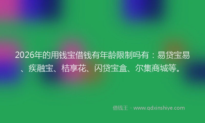 2026年的用钱宝借钱有年龄限制吗有：易贷宝易、疾融宝、桔享花、闪贷宝盒、尔集商城等。
