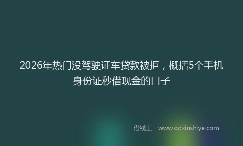 2026年热门没驾驶证车贷款被拒，概括5个手机身份证秒借现金的口子