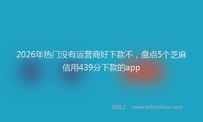 2026年热门没有运营商好下款不，盘点5个芝麻信用439分下款的app