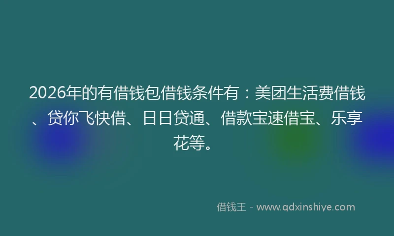 2026年的有借钱包借钱条件有:美团生活费借钱、贷你飞快借、日日贷通、借款宝速借宝、乐享花等。