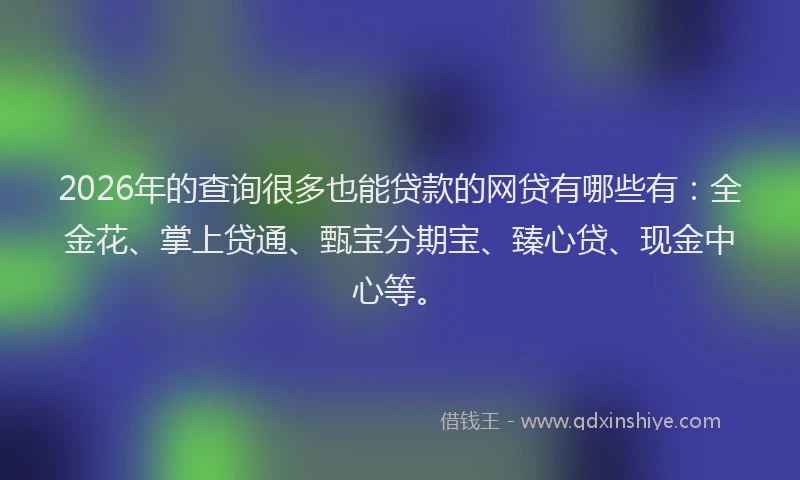 2026年的查询很多也能贷款的网贷有哪些有：全金花、掌上贷通、甄宝分期宝、臻心贷、现金中心等。