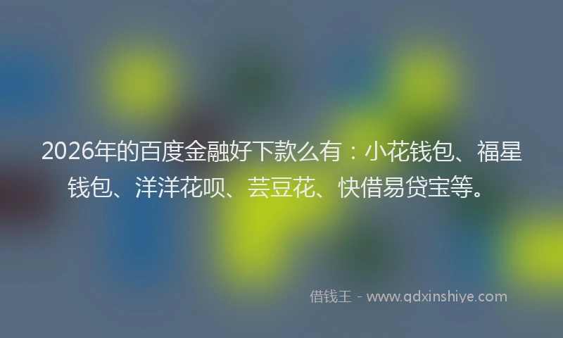 2026年的百度金融好下款么有：小花钱包、福星钱包、洋洋花呗、芸豆花、快借易贷宝等。