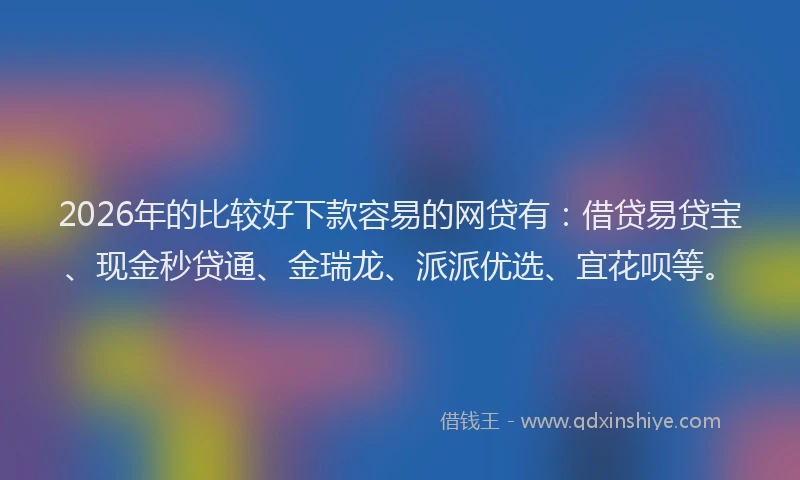 2026年的比较好下款容易的网贷有：借贷易贷宝、现金秒贷通、金瑞龙、派派优选、宜花呗等。