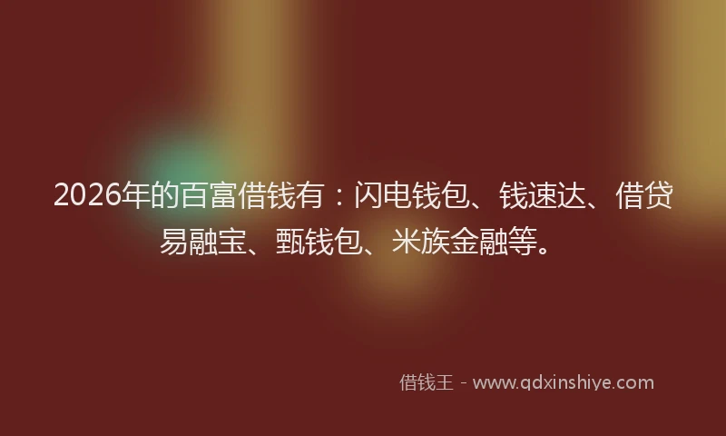 2026年的百富借钱有：闪电钱包、钱速达、借贷易融宝、甄钱包、米族金融等。