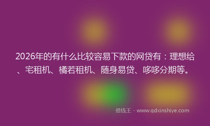 2026年的有什么比较容易下款的网贷有：理想给、宅租机、橘若租机、随身易贷、哆哆分期等。