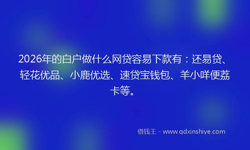 2026年的白户做什么网贷容易下款有：还易贷、轻花优品、小鹿优选、速贷宝钱包、羊小咩便荔卡等。