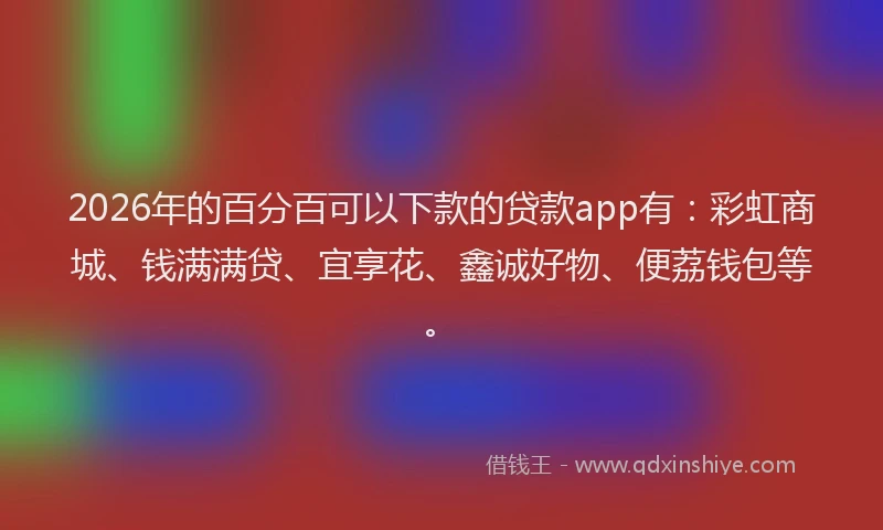 2026年的百分百可以下款的贷款app有：彩虹商城、钱满满贷、宜享花、鑫诚好物、便荔钱包等。