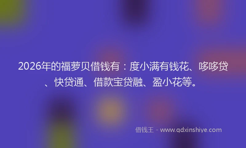 2026年的福萝贝借钱有：度小满有钱花、哆哆贷、快贷通、借款宝贷融、盈小花等。