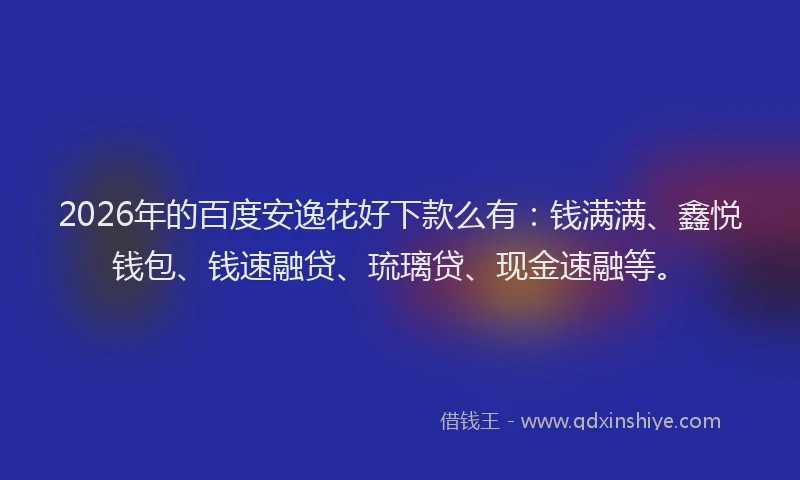 2026年的百度安逸花好下款么有：钱满满、鑫悦钱包、钱速融贷、琉璃贷、现金速融等。