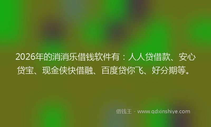 2026年的消消乐借钱软件有：人人贷借款、安心贷宝、现金侠快借融、百度贷你飞、好分期等。