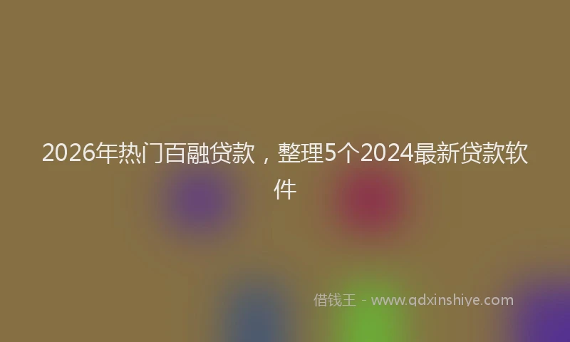 2026年热门百融贷款，整理5个2024最新贷款软件