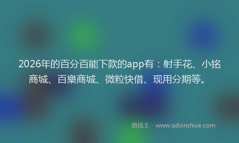 2026年的百分百能下款的app有:射手花、小铭商城、百樂商城、微粒快借、现用分期等。