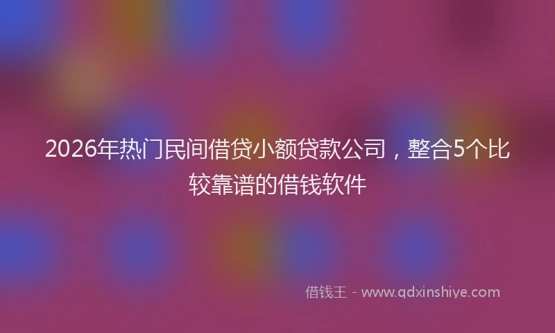 2026年热门民间借贷小额贷款公司，整合5个比较靠谱的借钱软件