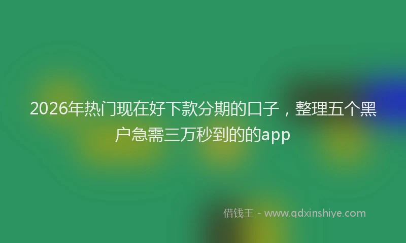 2026年热门现在好下款分期的口子，整理五个黑户急需三万秒到的的app