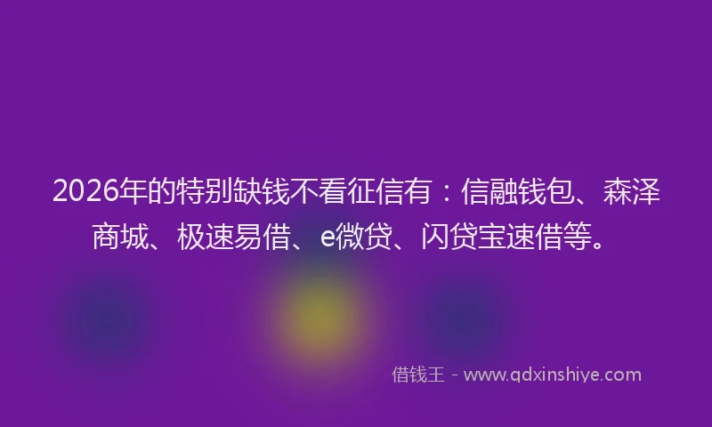 2026年的特别缺钱不看征信有：信融钱包、森泽商城、极速易借、e微贷、闪贷宝速借等。