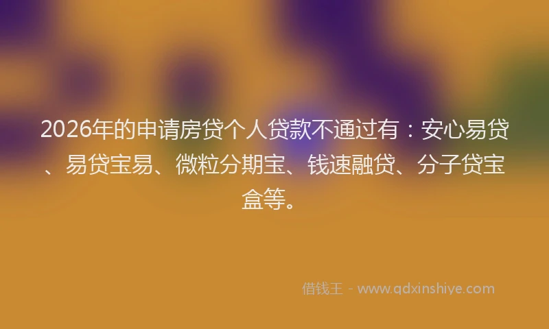 2026年的申请房贷个人贷款不通过有:安心易贷、易贷宝易、微粒分期宝、钱速融贷、分子贷宝盒等。